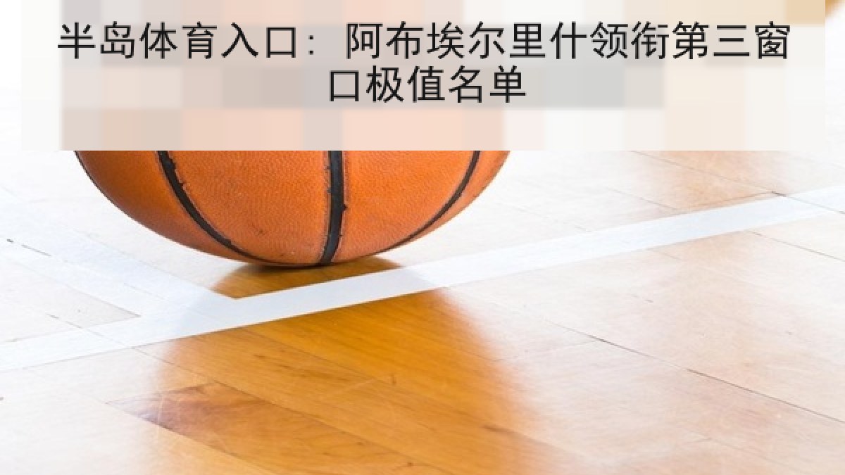 半岛体育入口: 阿布埃尔里什领衔第三窗口极值名单 半岛体育入口: 阿布埃尔里什领衔第三窗口极值名单