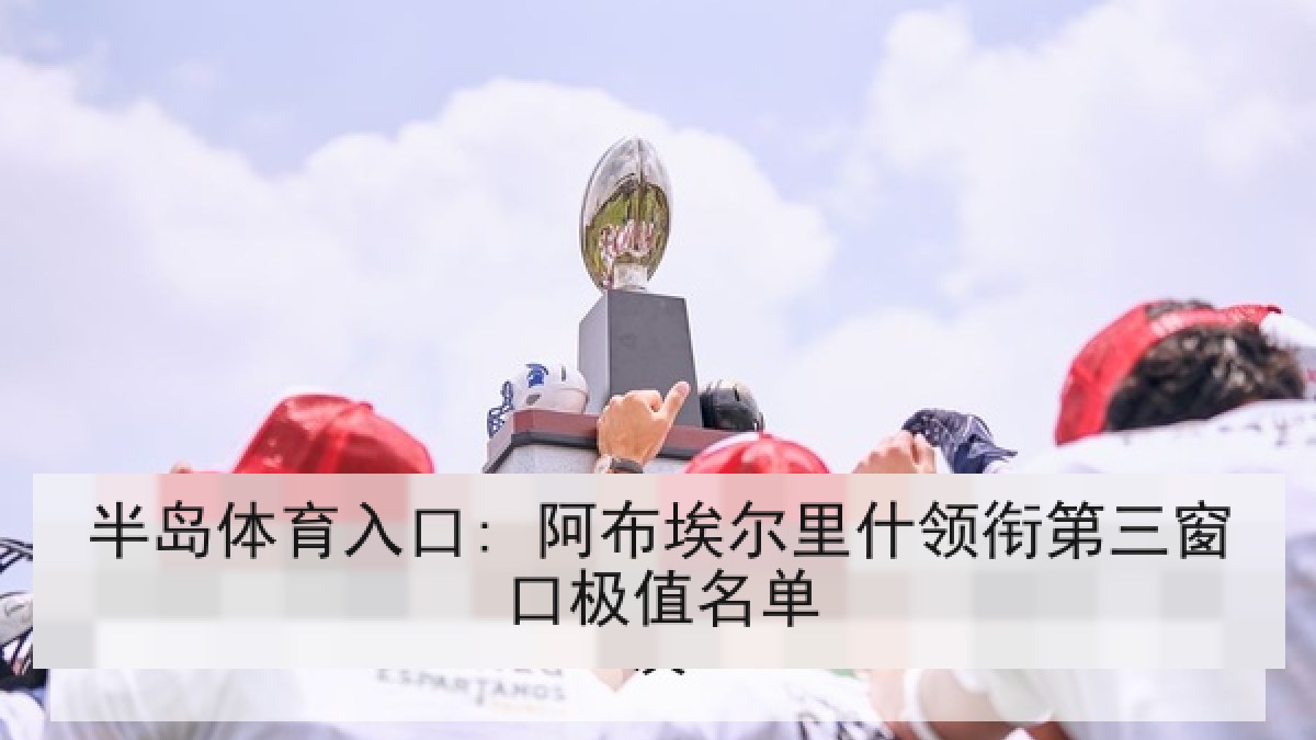 半岛体育入口: 阿布埃尔里什领衔第三窗口极值名单