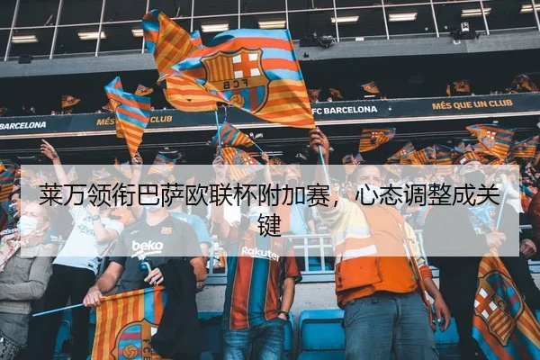 莱万领衔巴萨欧联杯附加赛，心态调整成关键
