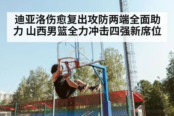 迪亚洛伤愈复出攻防两端全面助力 山西男篮全力冲击四强新席位