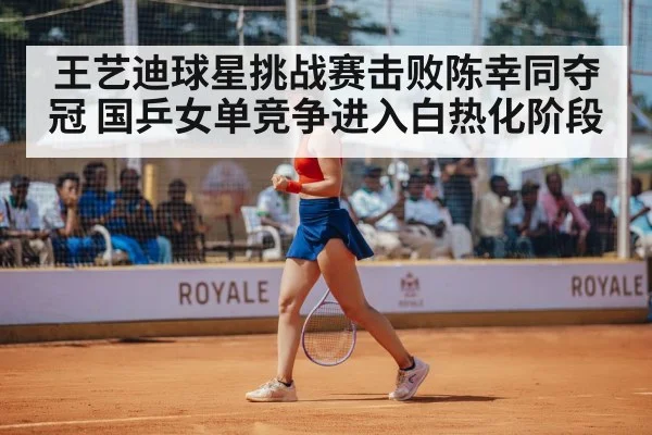 王艺迪球星挑战赛击败陈幸同夺冠 国乒女单竞争进入白热化阶段